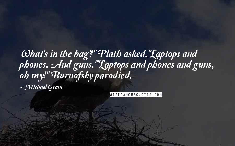 Michael Grant Quotes: What's in the bag?" Plath asked."Laptops and phones. And guns.""Laptops and phones and guns, oh my!" Burnofsky parodied.