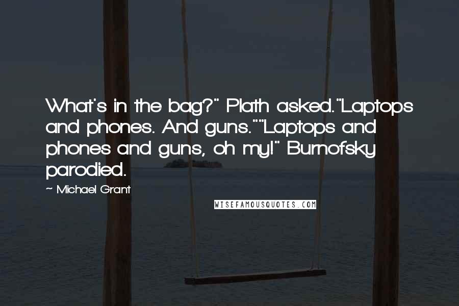 Michael Grant Quotes: What's in the bag?" Plath asked."Laptops and phones. And guns.""Laptops and phones and guns, oh my!" Burnofsky parodied.