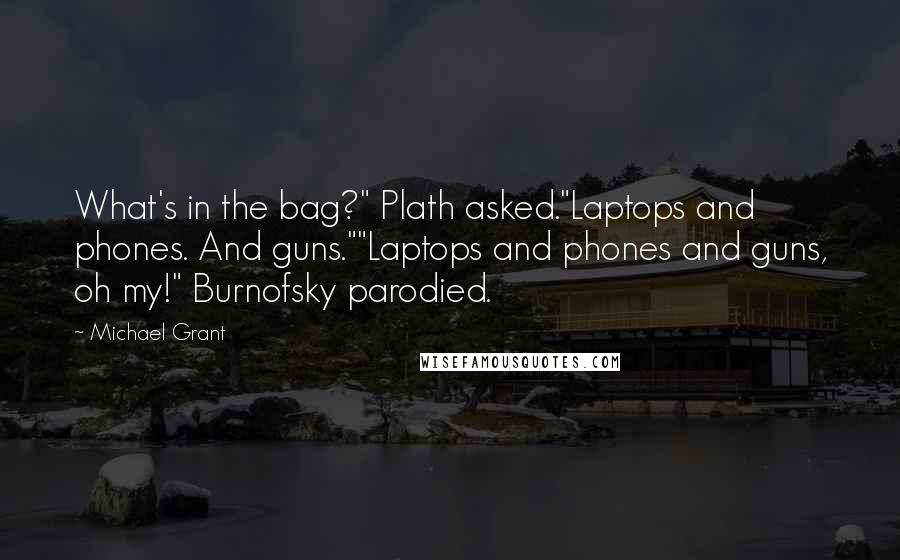 Michael Grant Quotes: What's in the bag?" Plath asked."Laptops and phones. And guns.""Laptops and phones and guns, oh my!" Burnofsky parodied.