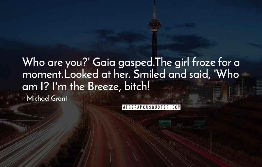 Michael Grant Quotes: Who are you?' Gaia gasped.The girl froze for a moment.Looked at her. Smiled and said, 'Who am I? I'm the Breeze, bitch!