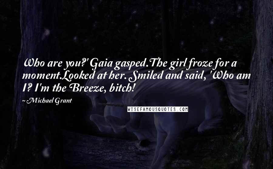 Michael Grant Quotes: Who are you?' Gaia gasped.The girl froze for a moment.Looked at her. Smiled and said, 'Who am I? I'm the Breeze, bitch!