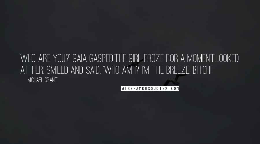 Michael Grant Quotes: Who are you?' Gaia gasped.The girl froze for a moment.Looked at her. Smiled and said, 'Who am I? I'm the Breeze, bitch!