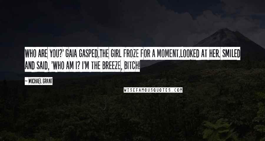 Michael Grant Quotes: Who are you?' Gaia gasped.The girl froze for a moment.Looked at her. Smiled and said, 'Who am I? I'm the Breeze, bitch!