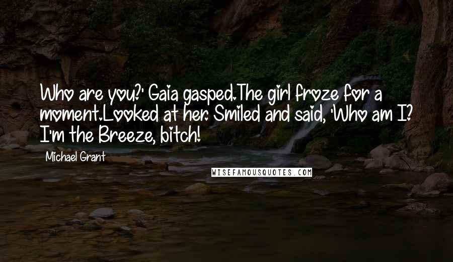 Michael Grant Quotes: Who are you?' Gaia gasped.The girl froze for a moment.Looked at her. Smiled and said, 'Who am I? I'm the Breeze, bitch!