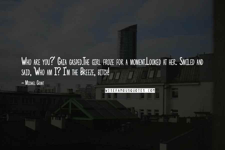 Michael Grant Quotes: Who are you?' Gaia gasped.The girl froze for a moment.Looked at her. Smiled and said, 'Who am I? I'm the Breeze, bitch!