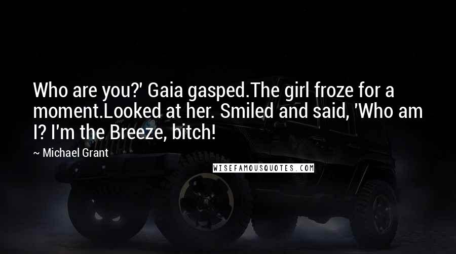 Michael Grant Quotes: Who are you?' Gaia gasped.The girl froze for a moment.Looked at her. Smiled and said, 'Who am I? I'm the Breeze, bitch!