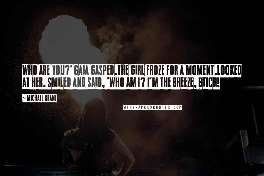 Michael Grant Quotes: Who are you?' Gaia gasped.The girl froze for a moment.Looked at her. Smiled and said, 'Who am I? I'm the Breeze, bitch!