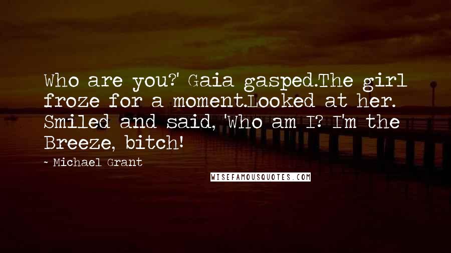 Michael Grant Quotes: Who are you?' Gaia gasped.The girl froze for a moment.Looked at her. Smiled and said, 'Who am I? I'm the Breeze, bitch!