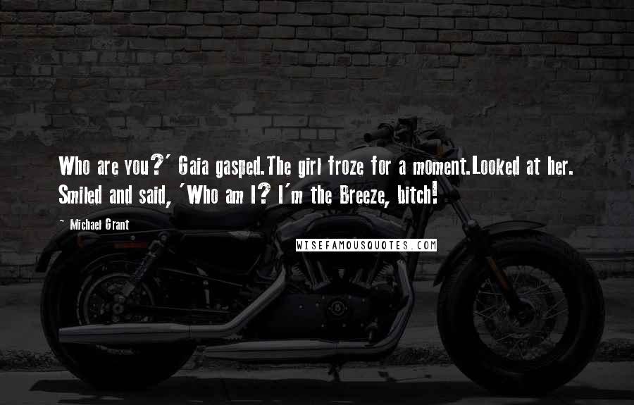 Michael Grant Quotes: Who are you?' Gaia gasped.The girl froze for a moment.Looked at her. Smiled and said, 'Who am I? I'm the Breeze, bitch!