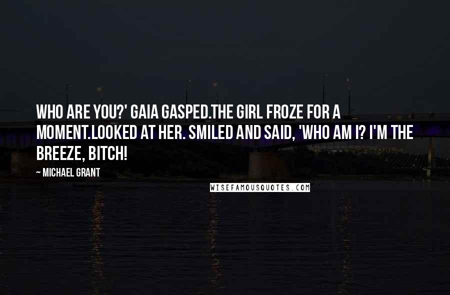 Michael Grant Quotes: Who are you?' Gaia gasped.The girl froze for a moment.Looked at her. Smiled and said, 'Who am I? I'm the Breeze, bitch!