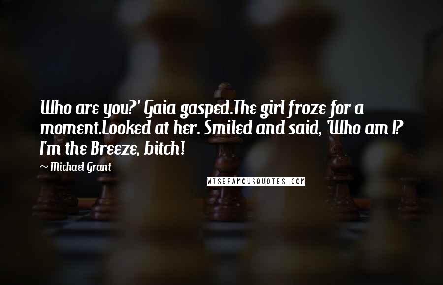 Michael Grant Quotes: Who are you?' Gaia gasped.The girl froze for a moment.Looked at her. Smiled and said, 'Who am I? I'm the Breeze, bitch!