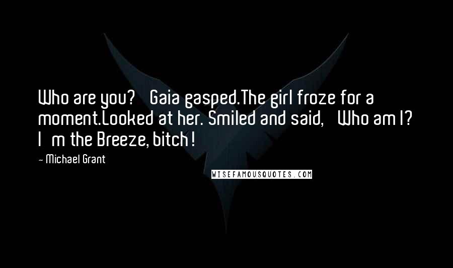 Michael Grant Quotes: Who are you?' Gaia gasped.The girl froze for a moment.Looked at her. Smiled and said, 'Who am I? I'm the Breeze, bitch!