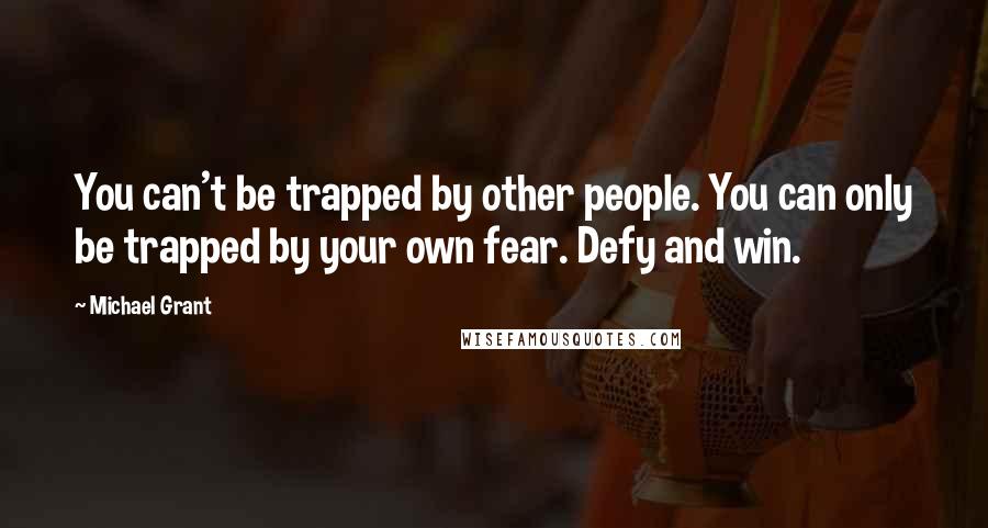 Michael Grant Quotes: You can't be trapped by other people. You can only be trapped by your own fear. Defy and win.