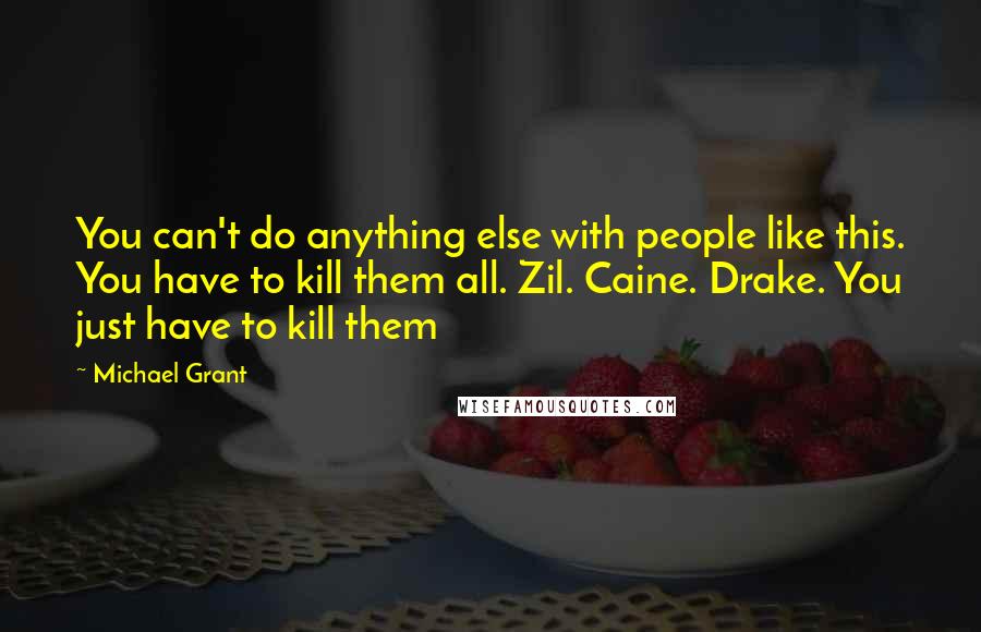 Michael Grant Quotes: You can't do anything else with people like this. You have to kill them all. Zil. Caine. Drake. You just have to kill them