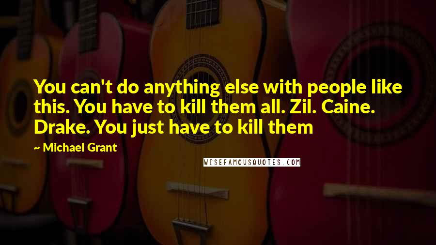 Michael Grant Quotes: You can't do anything else with people like this. You have to kill them all. Zil. Caine. Drake. You just have to kill them