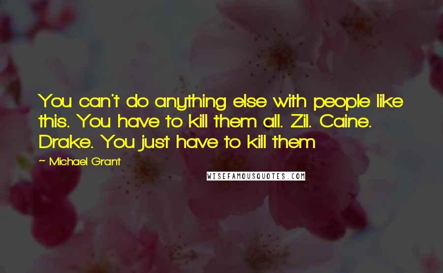 Michael Grant Quotes: You can't do anything else with people like this. You have to kill them all. Zil. Caine. Drake. You just have to kill them