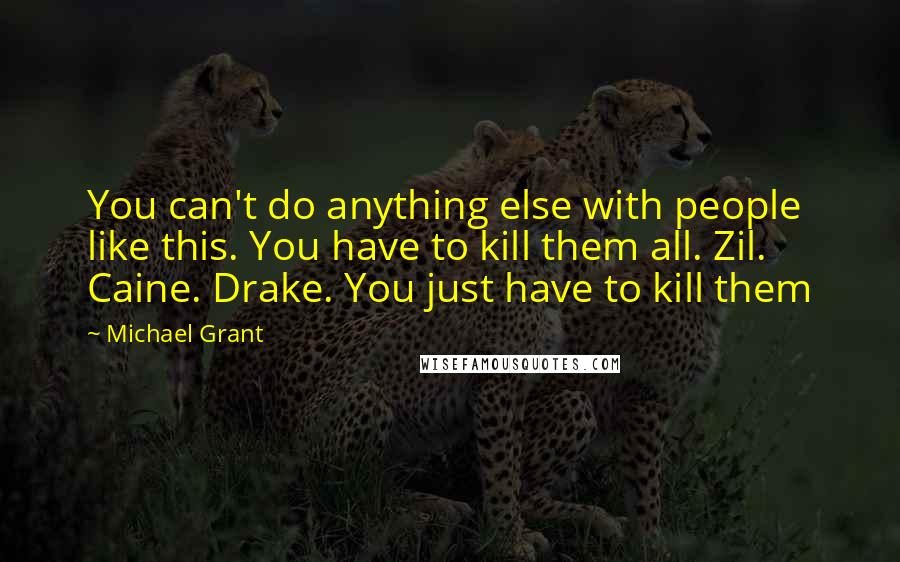 Michael Grant Quotes: You can't do anything else with people like this. You have to kill them all. Zil. Caine. Drake. You just have to kill them