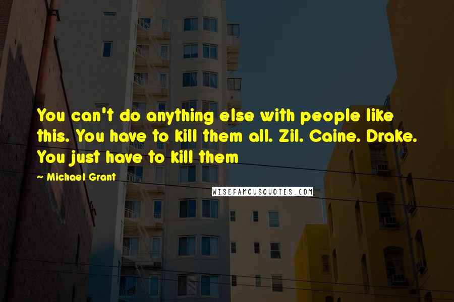 Michael Grant Quotes: You can't do anything else with people like this. You have to kill them all. Zil. Caine. Drake. You just have to kill them