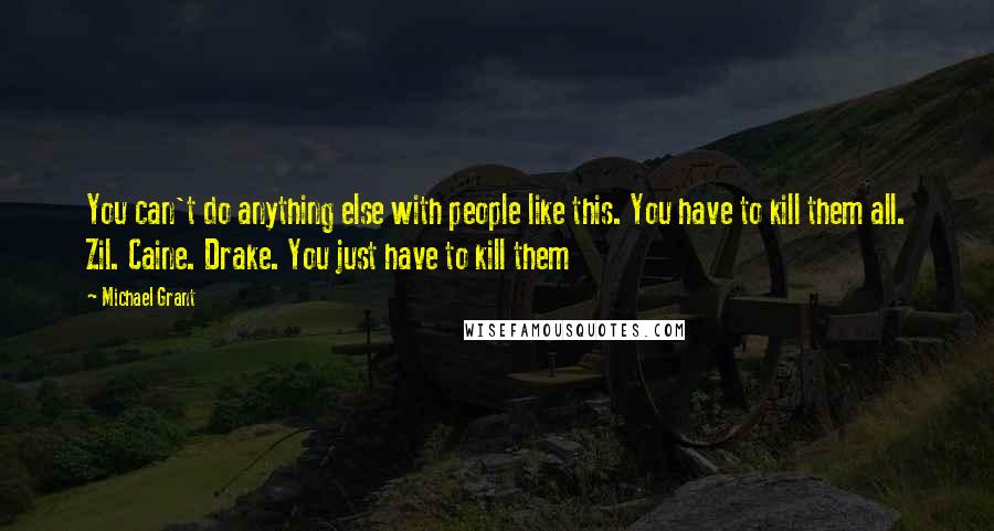 Michael Grant Quotes: You can't do anything else with people like this. You have to kill them all. Zil. Caine. Drake. You just have to kill them