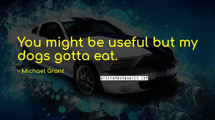 Michael Grant Quotes: You might be useful but my dogs gotta eat.