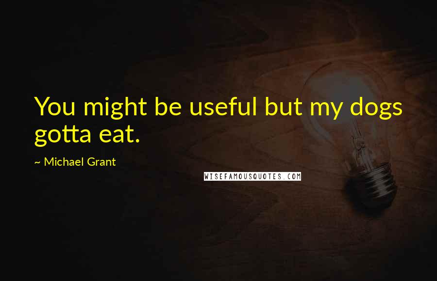 Michael Grant Quotes: You might be useful but my dogs gotta eat.