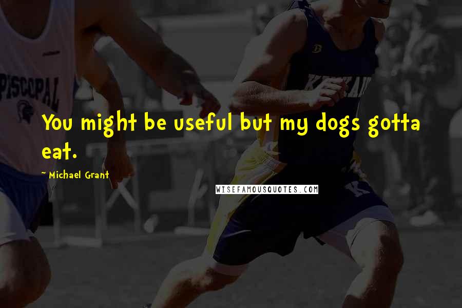 Michael Grant Quotes: You might be useful but my dogs gotta eat.