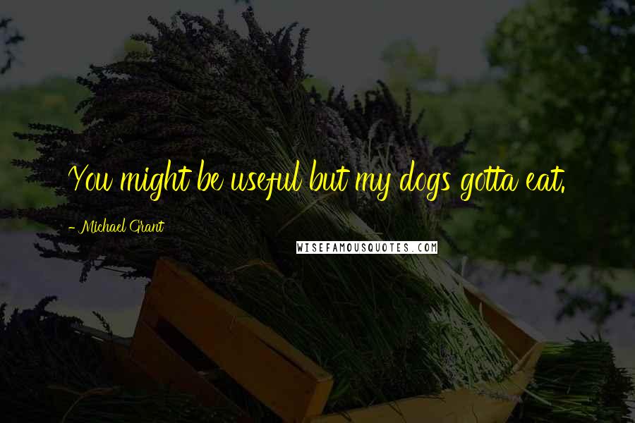 Michael Grant Quotes: You might be useful but my dogs gotta eat.