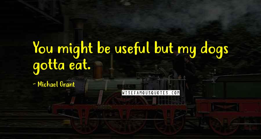 Michael Grant Quotes: You might be useful but my dogs gotta eat.