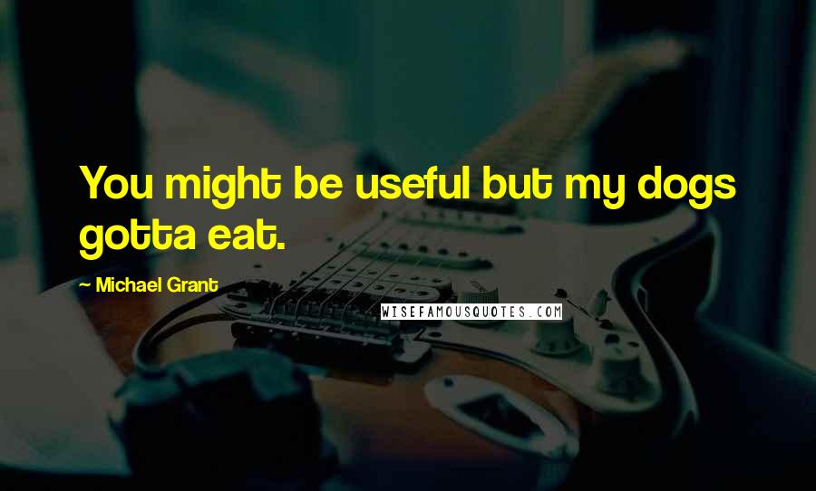 Michael Grant Quotes: You might be useful but my dogs gotta eat.