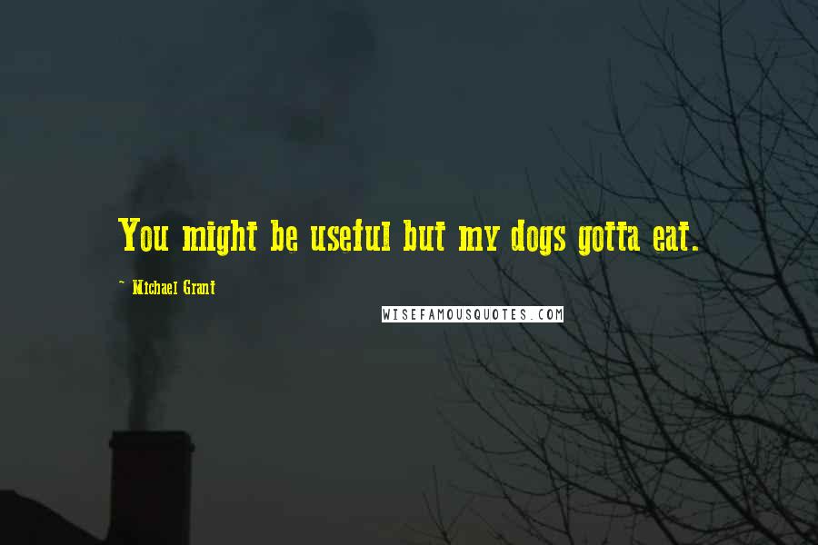 Michael Grant Quotes: You might be useful but my dogs gotta eat.