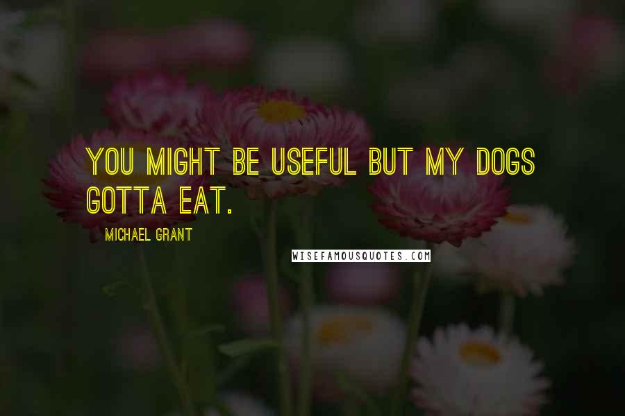 Michael Grant Quotes: You might be useful but my dogs gotta eat.