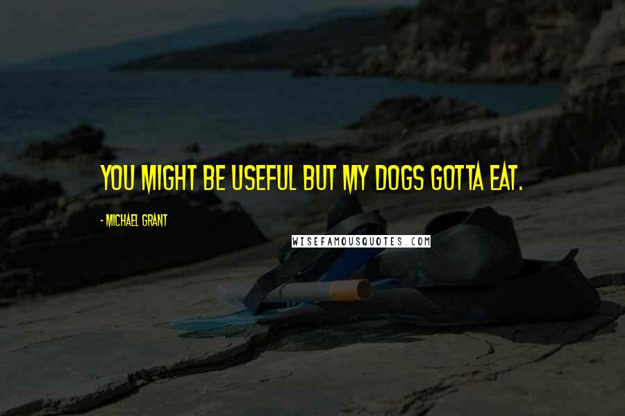 Michael Grant Quotes: You might be useful but my dogs gotta eat.