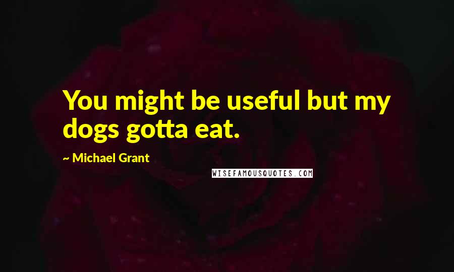 Michael Grant Quotes: You might be useful but my dogs gotta eat.