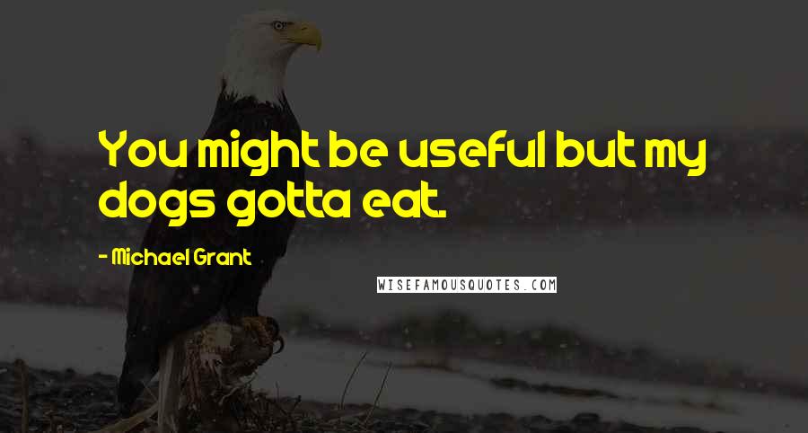 Michael Grant Quotes: You might be useful but my dogs gotta eat.