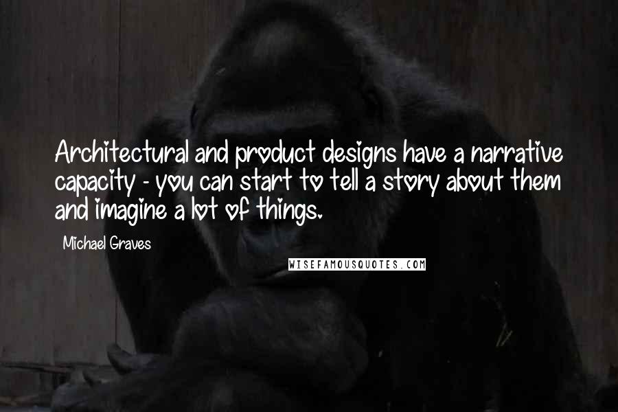 Michael Graves Quotes: Architectural and product designs have a narrative capacity - you can start to tell a story about them and imagine a lot of things.