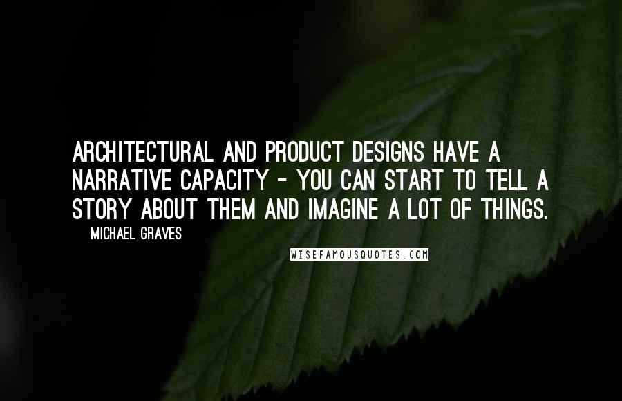 Michael Graves Quotes: Architectural and product designs have a narrative capacity - you can start to tell a story about them and imagine a lot of things.