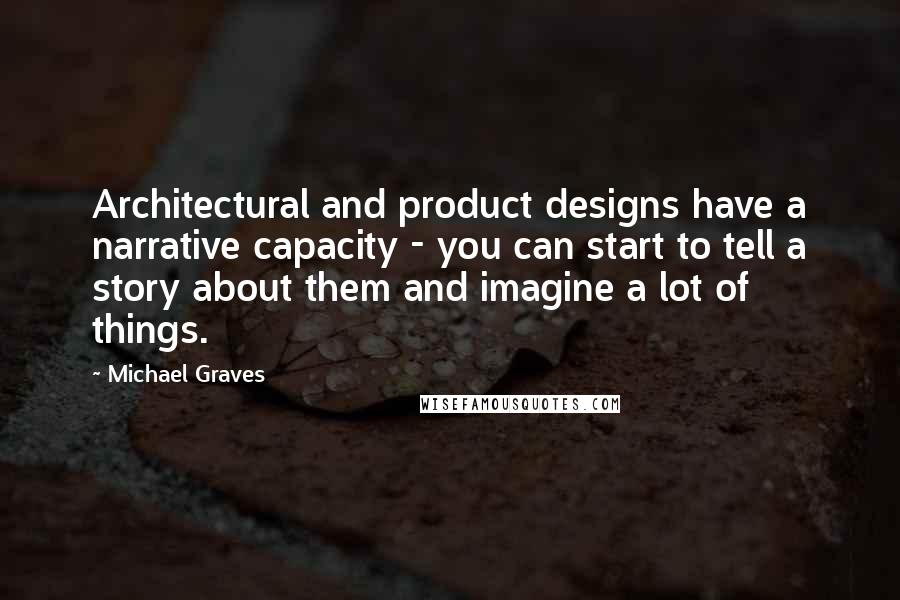 Michael Graves Quotes: Architectural and product designs have a narrative capacity - you can start to tell a story about them and imagine a lot of things.