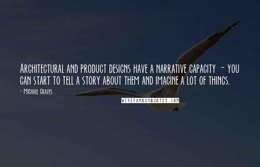 Michael Graves Quotes: Architectural and product designs have a narrative capacity - you can start to tell a story about them and imagine a lot of things.