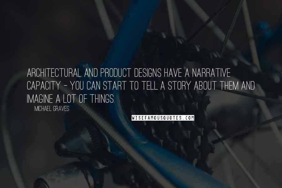 Michael Graves Quotes: Architectural and product designs have a narrative capacity - you can start to tell a story about them and imagine a lot of things.
