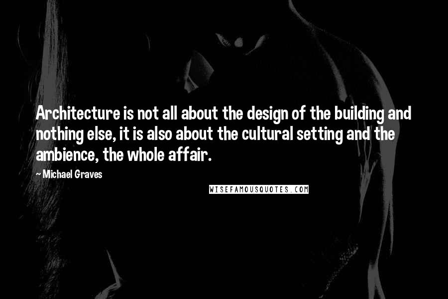 Michael Graves Quotes: Architecture is not all about the design of the building and nothing else, it is also about the cultural setting and the ambience, the whole affair.