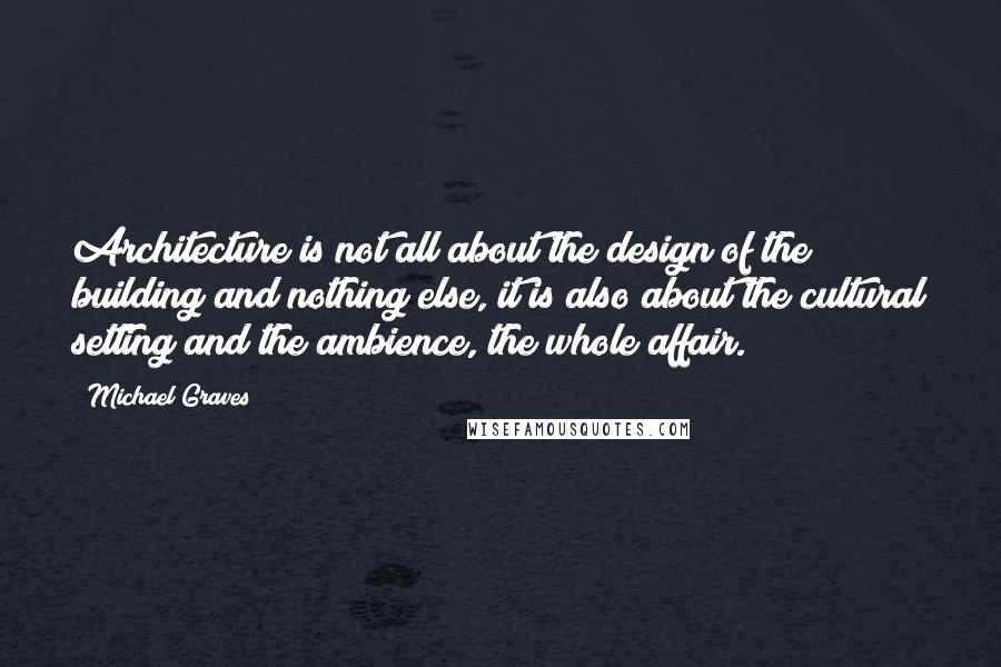 Michael Graves Quotes: Architecture is not all about the design of the building and nothing else, it is also about the cultural setting and the ambience, the whole affair.