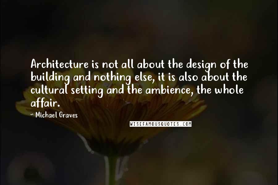 Michael Graves Quotes: Architecture is not all about the design of the building and nothing else, it is also about the cultural setting and the ambience, the whole affair.