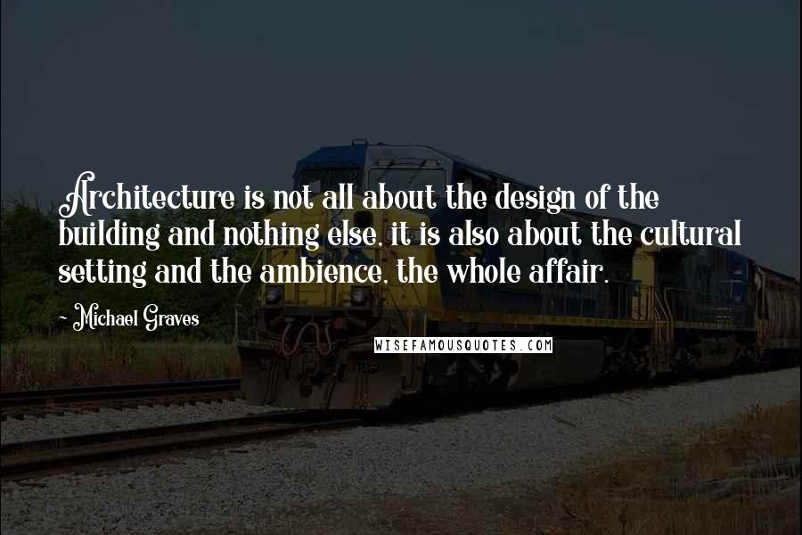 Michael Graves Quotes: Architecture is not all about the design of the building and nothing else, it is also about the cultural setting and the ambience, the whole affair.