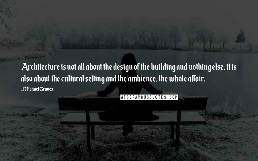 Michael Graves Quotes: Architecture is not all about the design of the building and nothing else, it is also about the cultural setting and the ambience, the whole affair.