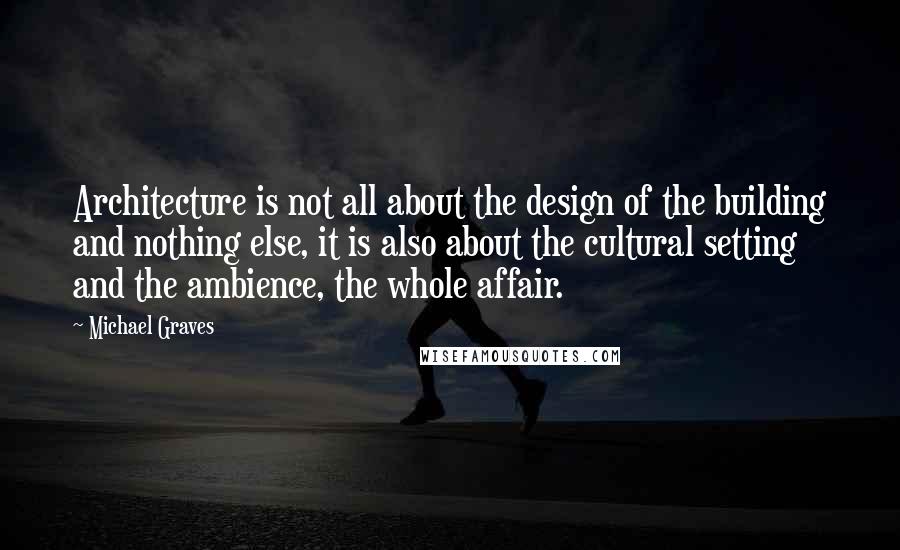 Michael Graves Quotes: Architecture is not all about the design of the building and nothing else, it is also about the cultural setting and the ambience, the whole affair.