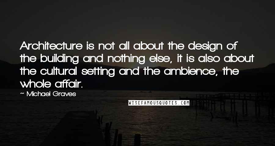 Michael Graves Quotes: Architecture is not all about the design of the building and nothing else, it is also about the cultural setting and the ambience, the whole affair.