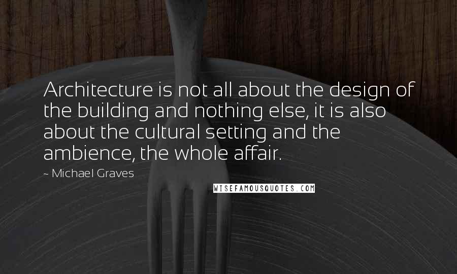 Michael Graves Quotes: Architecture is not all about the design of the building and nothing else, it is also about the cultural setting and the ambience, the whole affair.