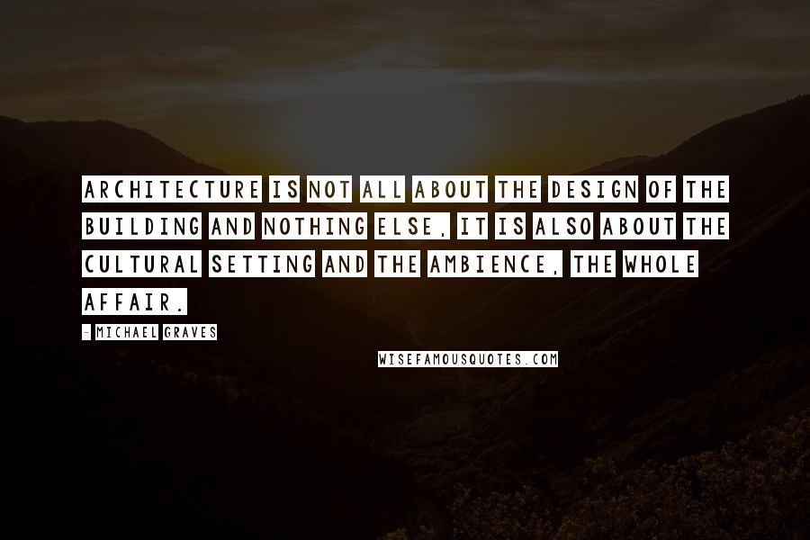 Michael Graves Quotes: Architecture is not all about the design of the building and nothing else, it is also about the cultural setting and the ambience, the whole affair.