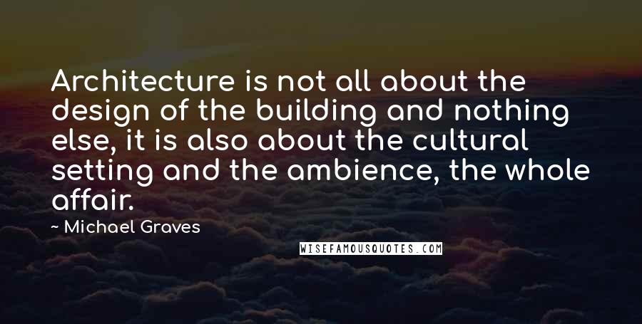 Michael Graves Quotes: Architecture is not all about the design of the building and nothing else, it is also about the cultural setting and the ambience, the whole affair.