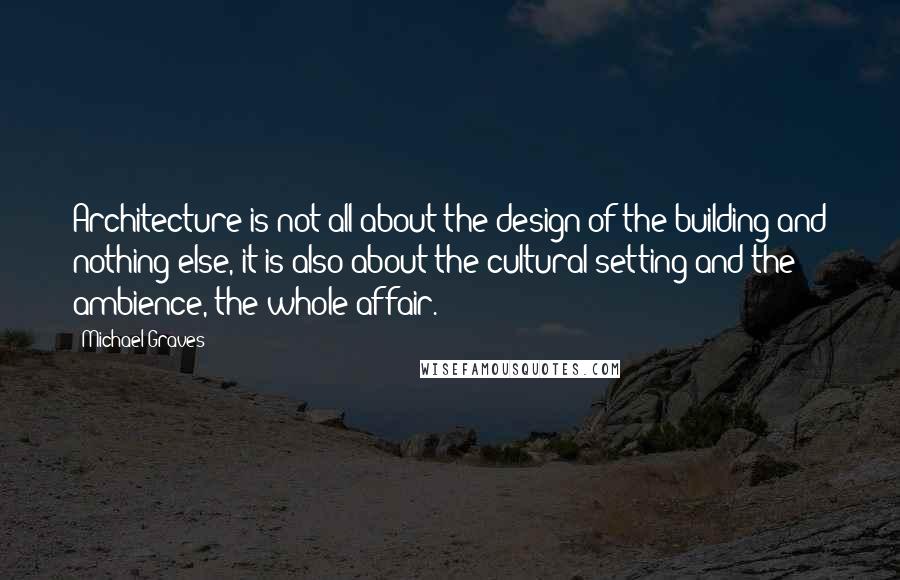 Michael Graves Quotes: Architecture is not all about the design of the building and nothing else, it is also about the cultural setting and the ambience, the whole affair.